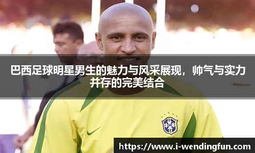 巴西足球明星男生的魅力与风采展现，帅气与实力并存的完美结合